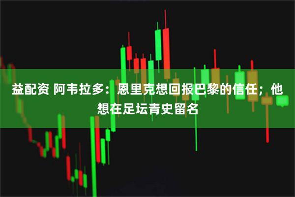 益配资 阿韦拉多：恩里克想回报巴黎的信任；他想在足坛青史留名